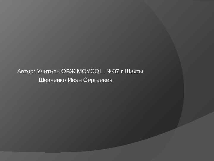 Автор: Учитель ОБЖ МОУСОШ № 37 г. Шахты Шевченко Иван Сергеевич 