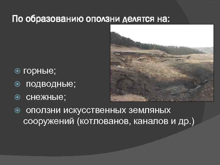 По образованию оползни делятся на: горные; подводные; снежные; оползни искусственных земляных сооружений (котлованов, каналов