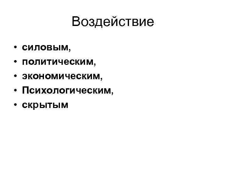 Воздействие • • • силовым, политическим, экономическим, Психологическим, скрытым 