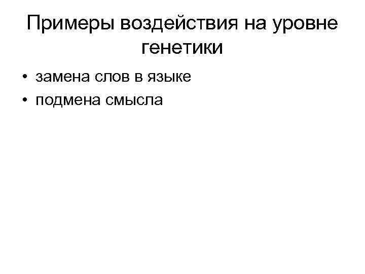 Примеры воздействия на уровне генетики • замена слов в языке • подмена смысла 