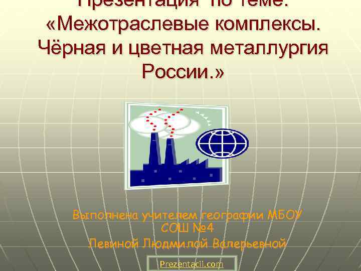 Презентация по теме: «Межотраслевые комплексы. Чёрная и цветная металлургия России. » Выполнена учителем географии