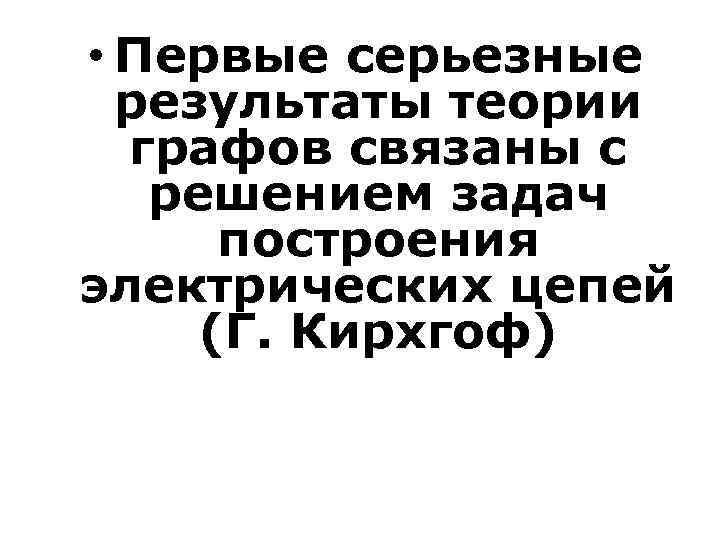  • Первые серьезные результаты теории графов связаны с решением задач построения электрических цепей