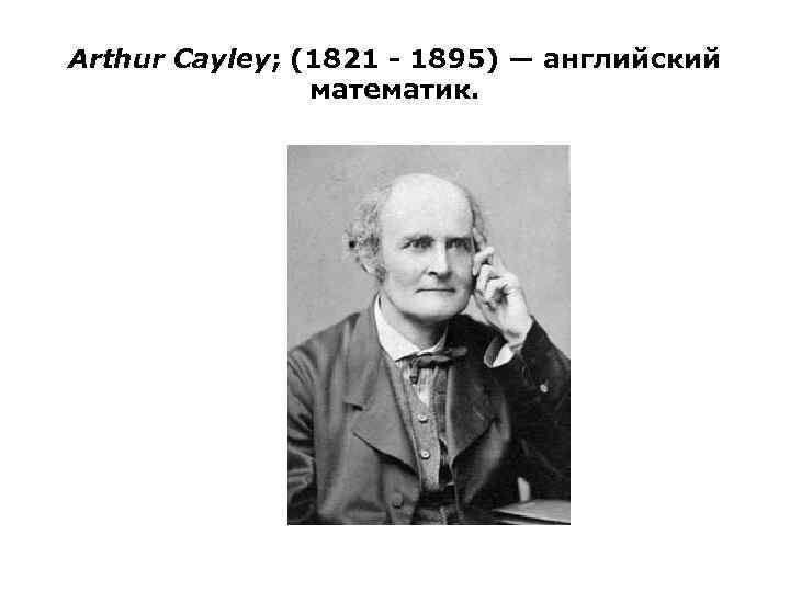 Arthur Cayley; (1821 - 1895) — английский математик. 