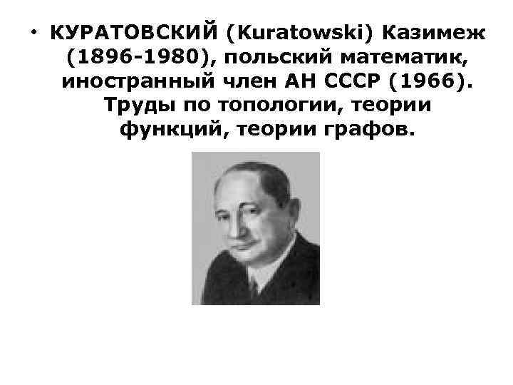  • КУРАТОВСКИЙ (Kuratowski) Казимеж (1896 -1980), польский математик, иностранный член АН СССР (1966).