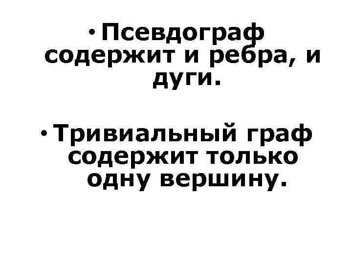  • Псевдограф содержит и ребра, и дуги. • Тривиальный граф содержит только одну