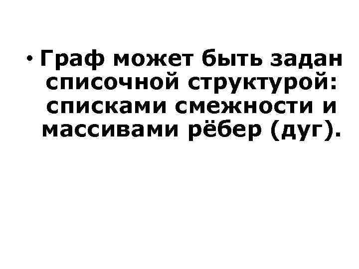  • Граф может быть задан списочной структурой: списками смежности и массивами рёбер (дуг).