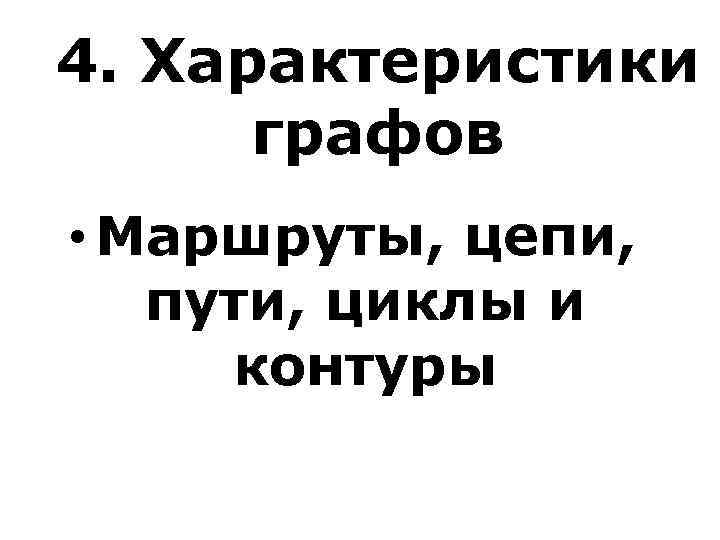 4. Характеристики графов • Маршруты, цепи, пути, циклы и контуры 