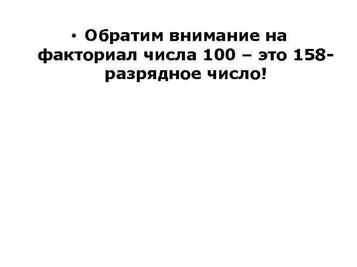  • Обратим внимание на факториал числа 100 – это 158 разрядное число! 