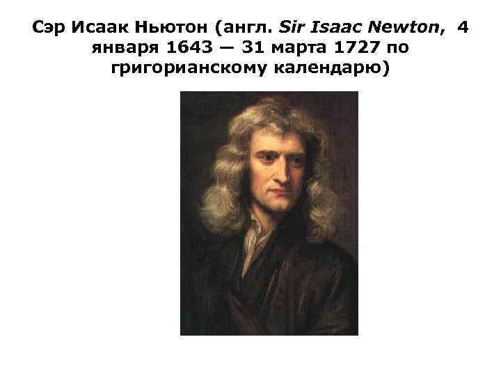 Сэр Исаак Ньютон (англ. Sir Isaac Newton, 4 января 1643 — 31 марта 1727