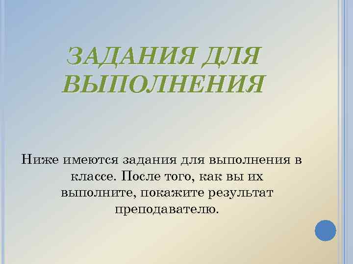 ЗАДАНИЯ ДЛЯ ВЫПОЛНЕНИЯ Ниже имеются задания для выполнения в классе. После того, как вы
