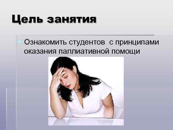 Цель занятия § Ознакомить студентов с принципами оказания паллиативной помощи 