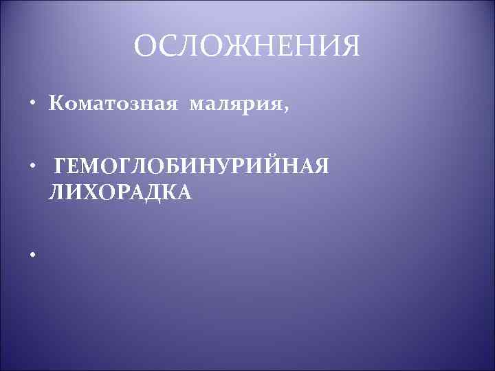 ОСЛОЖНЕНИЯ • Коматозная малярия, • ГЕМОГЛОБИНУРИЙНАЯ ЛИХОРАДКА • 