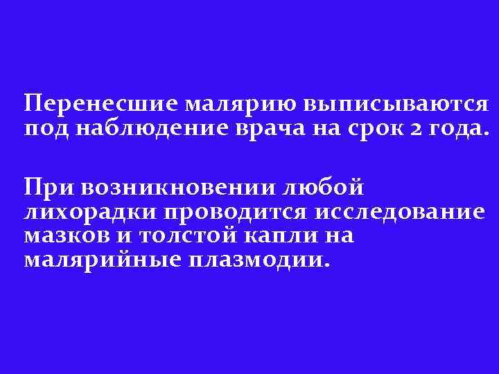 Перенесшие малярию выписываются под наблюдение врача на срок 2 года. При возникновении любой лихорадки