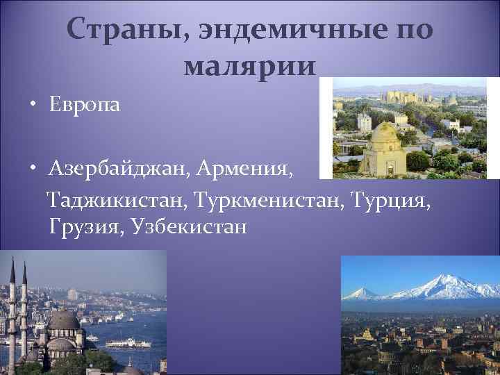 Страны, эндемичные по малярии • Европа • Азербайджан, Армения, Таджикистан, Туркменистан, Турция, Грузия, Узбекистан