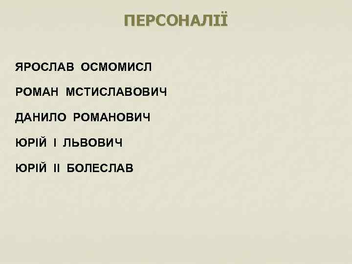 ПЕРСОНАЛІЇ ЯРОСЛАВ ОСМОМИСЛ РОМАН МСТИСЛАВОВИЧ ДАНИЛО РОМАНОВИЧ ЮРІЙ І ЛЬВОВИЧ ЮРІЙ ІІ БОЛЕСЛАВ 
