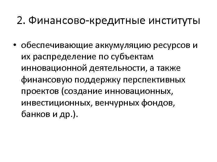 2. Финансово кредитные институты • обеспечивающие аккумуляцию ресурсов и их распределение по субъектам инновационной
