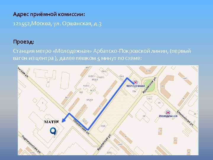 Адрес приёмной комиссии: 121552, Москва, ул. Оршанская, д. 3 Проезд: Станция метро «Молодежная» Арбатско-Покровской