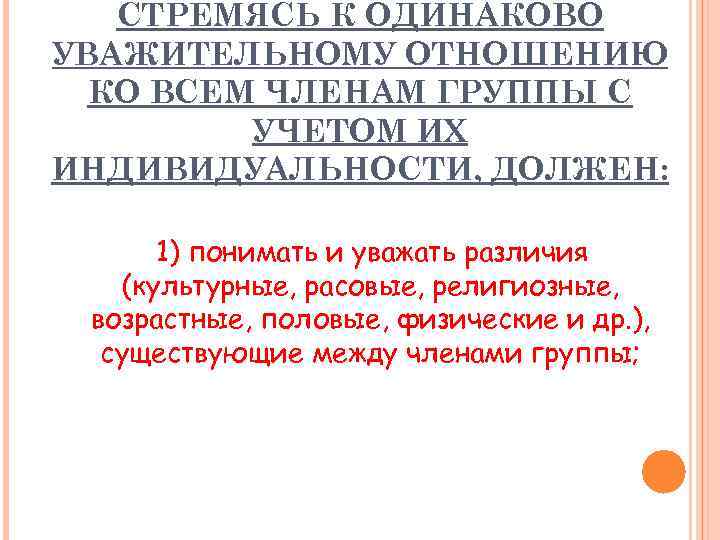 СТРЕМЯСЬ К ОДИНАКОВО УВАЖИТЕЛЬНОМУ ОТНОШЕНИЮ КО ВСЕМ ЧЛЕНАМ ГРУППЫ С УЧЕТОМ ИХ ИНДИВИДУАЛЬНОСТИ, ДОЛЖЕН: