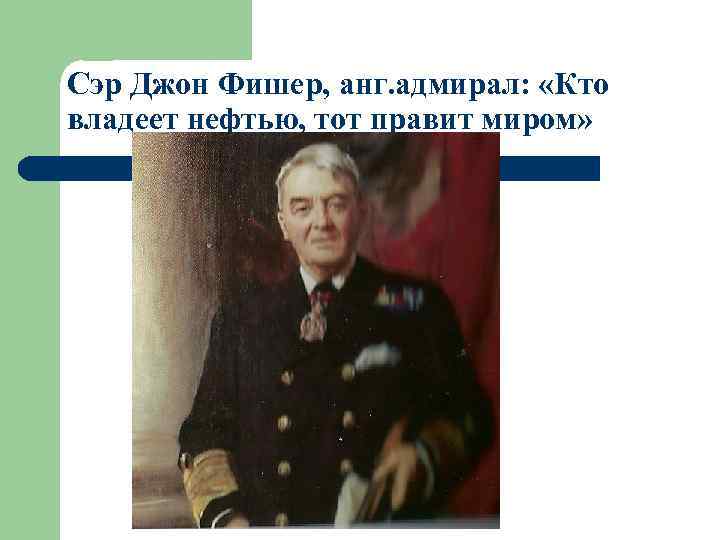 Сэр Джон Фишер, анг. адмирал: «Кто владеет нефтью, тот правит миром» 
