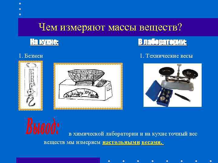 Чем измеряют массы веществ? На кухне: 1. Безмен В лаборатории: 1. Технические весы в