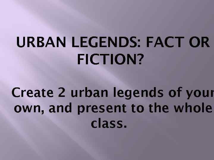 URBAN LEGENDS: FACT OR FICTION? Create 2 urban legends of your own, and present
