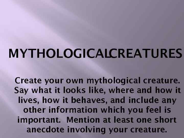 MYTHOLOGICAL CREATURES Create your own mythological creature. Say what it looks like, where and