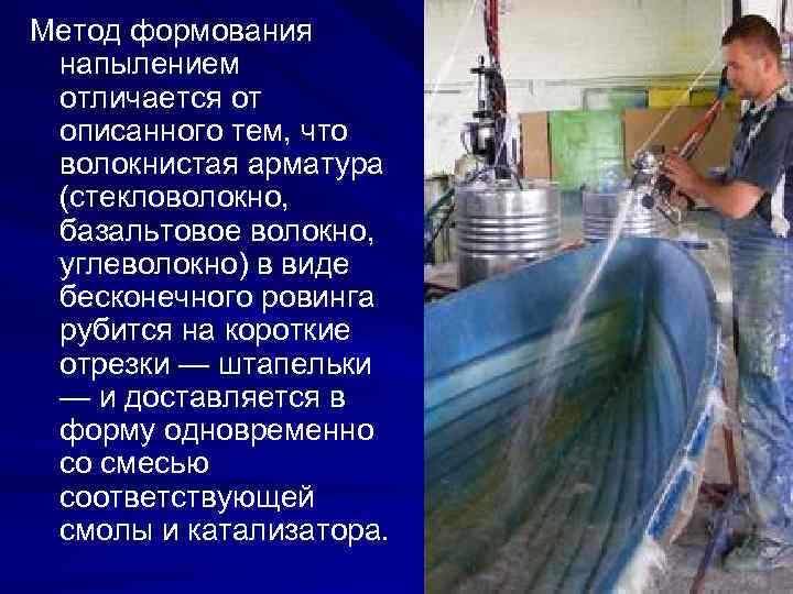 Метод формования напылением отличается от описанного тем, что волокнистая арматура (стекловолокно, базальтовое волокно, углеволокно)