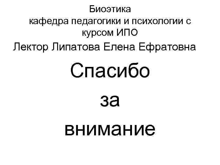 Биоэтика кафедра педагогики и психологии с курсом ИПО Лектор Липатова Елена Ефратовна Спасибо за