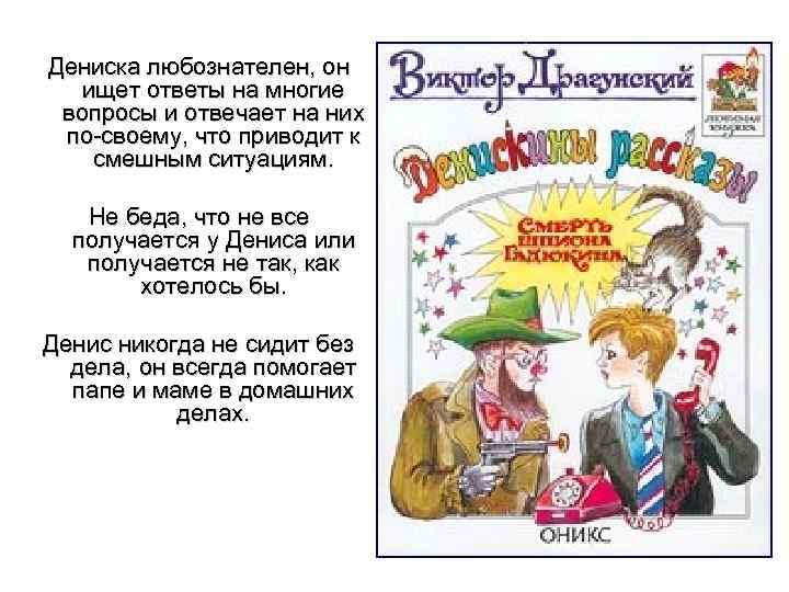 Дениска любознателен, он ищет ответы на многие вопросы и отвечает на них по-своему, что