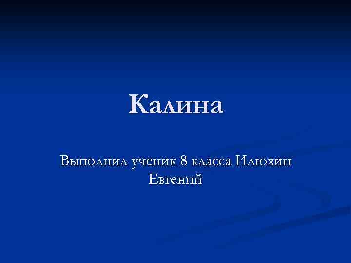 Калина Выполнил ученик 8 класса Илюхин Евгений 