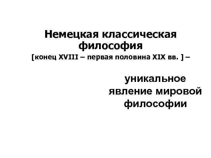 Немецкая классическая философия [конец XVIII – первая половина XIX вв. ] – уникальное явление