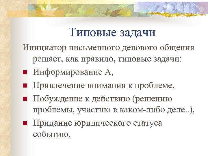 Типовые задачи Инициатор письменного делового общения решает, как правило, типовые задачи: n Информирование А,