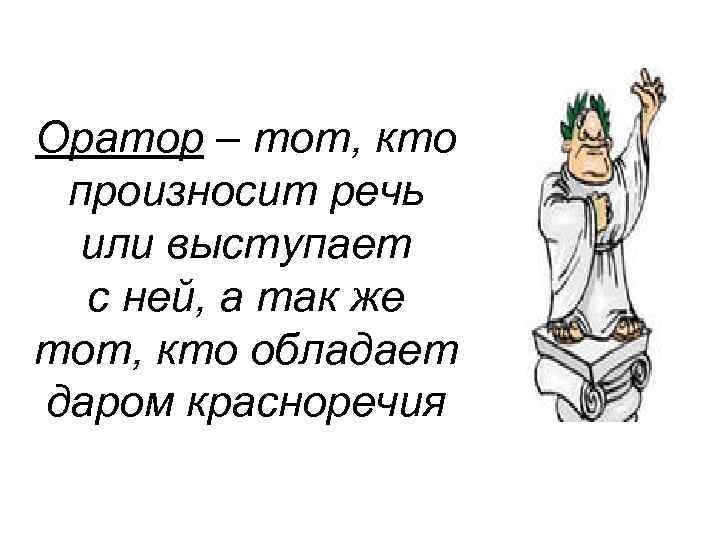 Оратор – тот, кто произносит речь или выступает с ней, а так же тот,