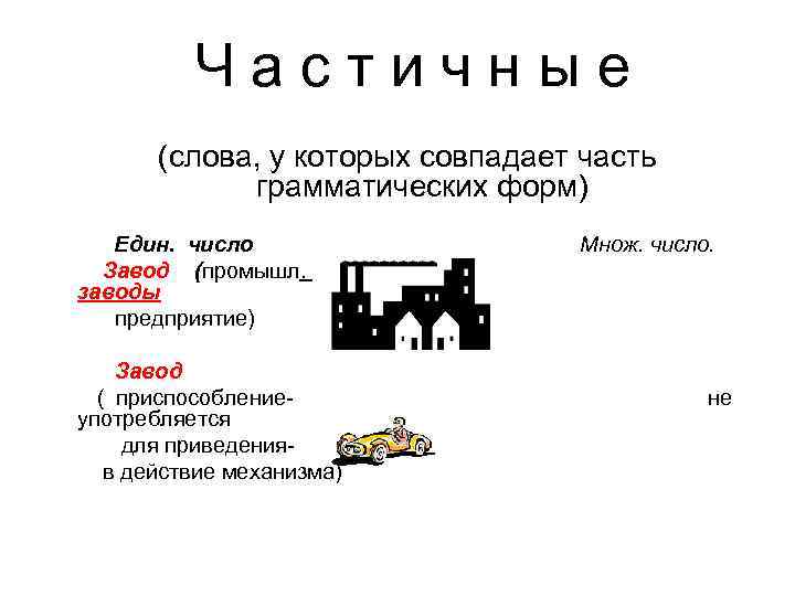 Частичные (слова, у которых совпадает часть грамматических форм) Един. число Завод (промышл. заводы предприятие)