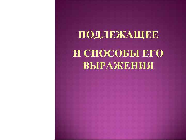 ПОДЛЕЖАЩЕЕ И СПОСОБЫ ЕГО ВЫРАЖЕНИЯ 