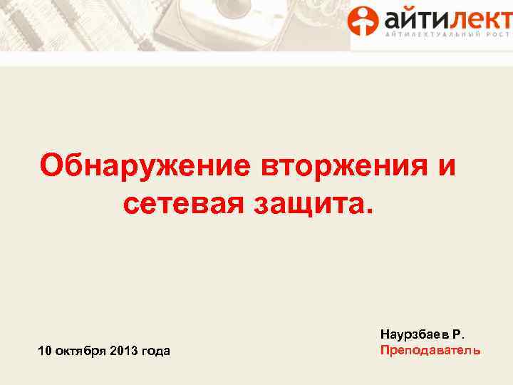 Обнаружение вторжения и сетевая защита. 10 октября 2013 года Наурзбаев Р. Преподаватель 