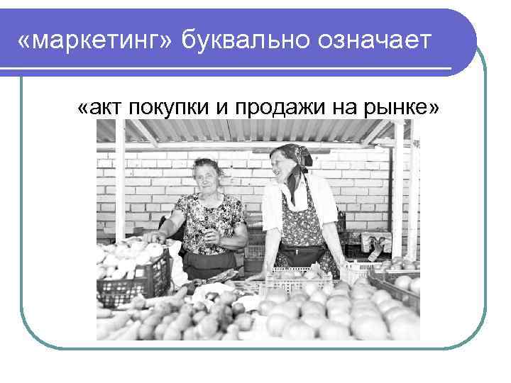  «маркетинг» буквально означает «акт покупки и продажи на рынке» 