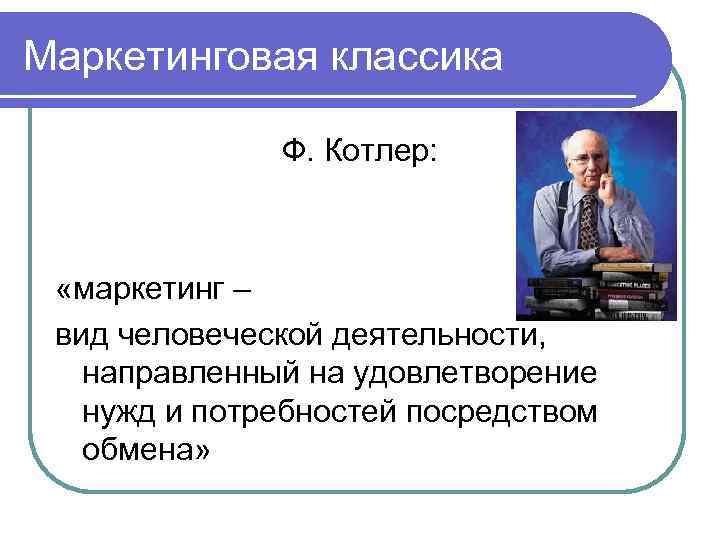 Маркетинговая классика Ф. Котлер: «маркетинг – вид человеческой деятельности, направленный на удовлетворение нужд и