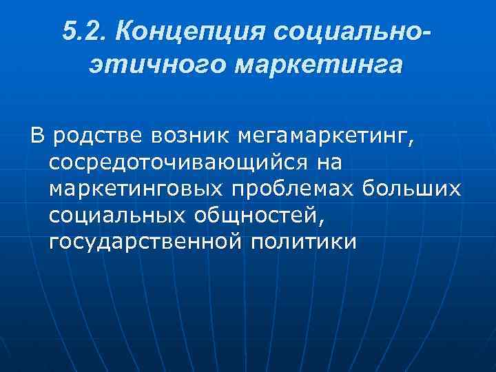 5. 2. Концепция социально этичного маркетинга В родстве возник мегамаркетинг, сосредоточивающийся на маркетинговых проблемах