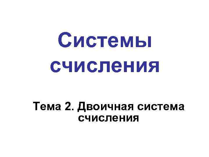 Системы счисления Тема 2. Двоичная система счисления 