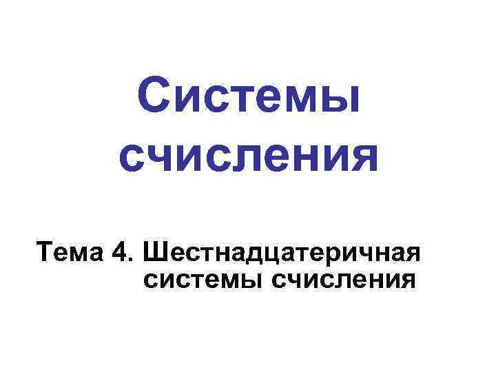 Системы счисления Тема 4. Шестнадцатеричная системы счисления 