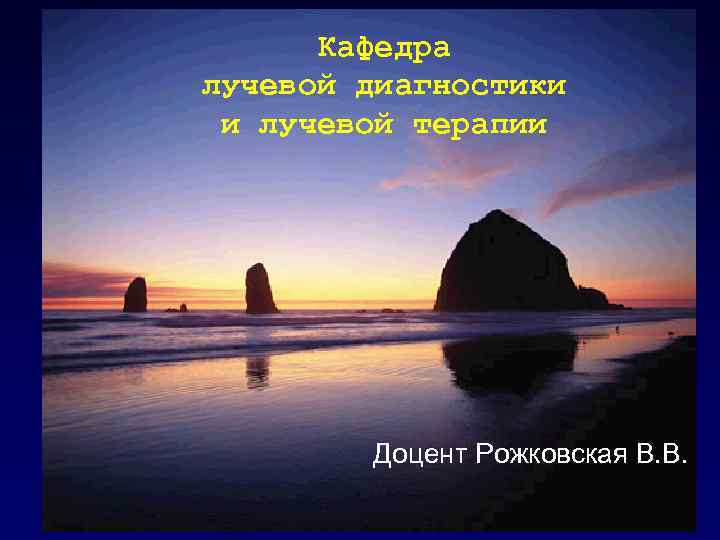 Кафедра лучевой диагностики и лучевой терапии Доцент Рожковская В. В. 