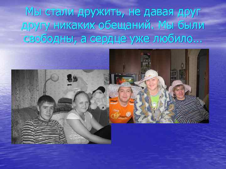 Мы стали дружить, не давая другу никаких обещаний. Мы были свободны, а сердце уже