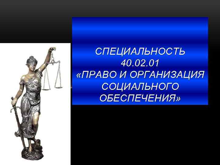 СПЕЦИАЛЬНОСТЬ 40. 02. 01 «ПРАВО И ОРГАНИЗАЦИЯ СОЦИАЛЬНОГО ОБЕСПЕЧЕНИЯ» 