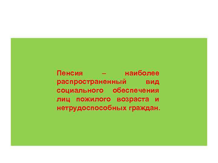 Пенсия – наиболее распространенный вид социального обеспечения лиц пожилого возраста и нетрудоспособных граждан. 