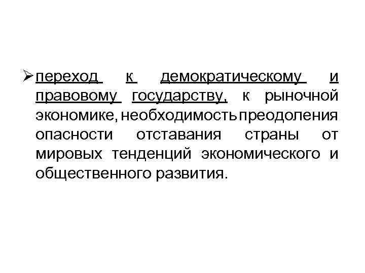 Ø переход к демократическому и правовому государству, к рыночной экономике, необходимость преодоления опасности отставания