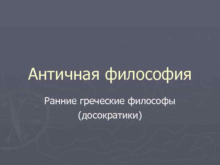 Античная философия Ранние греческие философы (досократики) 