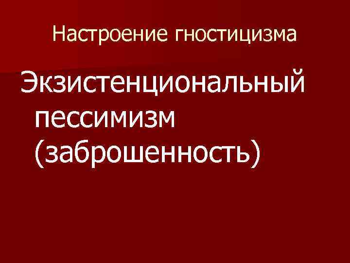 Настроение гностицизма Экзистенциональный пессимизм (заброшенность) 