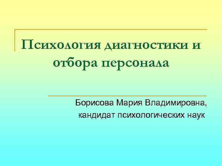 Психология диагностики и отбора персонала Борисова Мария Владимировна, кандидат психологических наук 