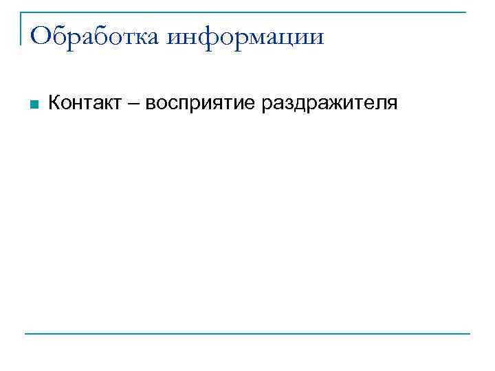 Обработка информации n Контакт – восприятие раздражителя 